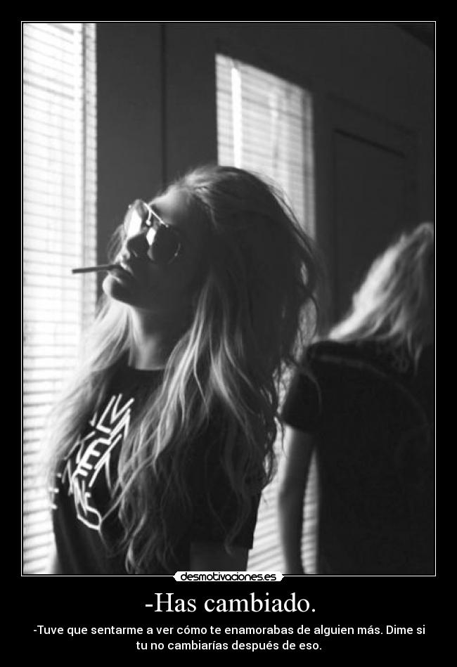 -Has cambiado. - -Tuve que sentarme a ver cómo te enamorabas de alguien más. Dime si
tu no cambiarías después de eso.