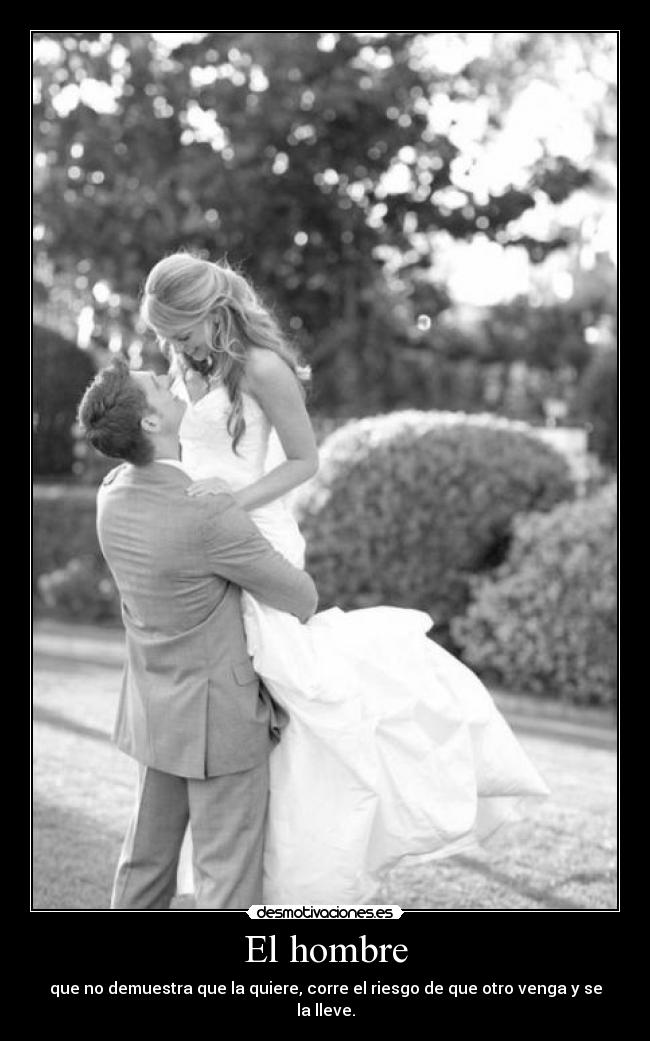 El hombre - que no demuestra que la quiere, corre el riesgo de que otro venga y se la lleve.