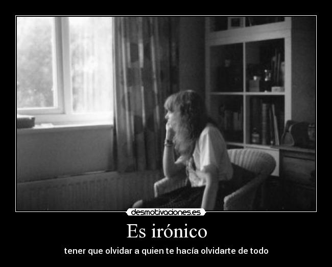 Es irónico - tener que olvidar a quien te hacía olvidarte de todo