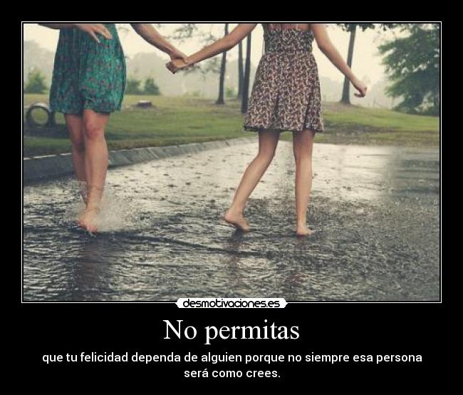 No permitas - que tu felicidad dependa de alguien porque no siempre esa persona será como crees.