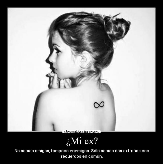 ¿Mi ex? - No somos amigos, tampoco enemigos. Sólo somos dos extraños con
recuerdos en común.
