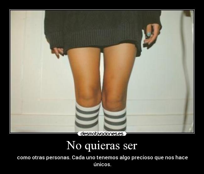 No quieras ser - como otras personas. Cada uno tenemos algo precioso que nos hace únicos.