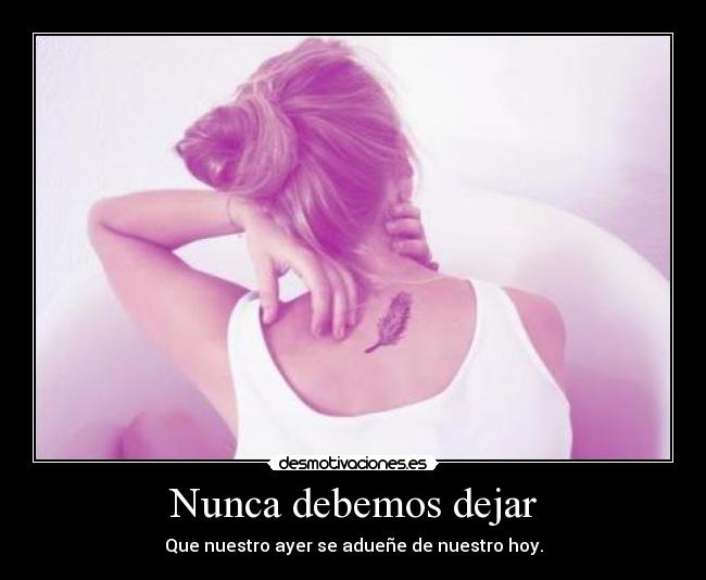 Nunca debemos dejar - Que nuestro ayer se adueñe de nuestro hoy.