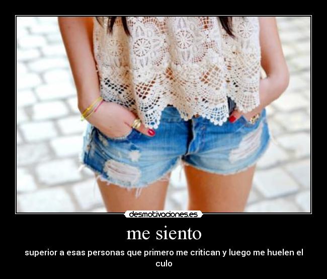 me siento - superior a esas personas que primero me critican y luego me huelen el culo