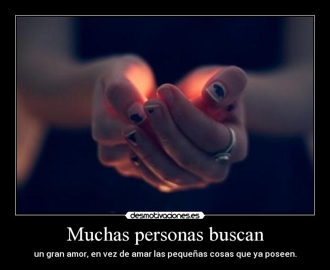 Muchas personas buscan - un gran amor, en vez de amar las pequeñas cosas que ya poseen.