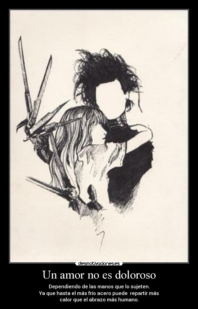 Un amor no es doloroso - Dependiendo de las manos que lo sujeten.
Ya que hasta el más frío acero puede repartir más
calor que el abrazo más humano.