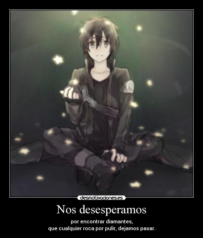 Nos desesperamos - por encontrar diamantes,
que cualquier roca por pulir, dejamos pasar.