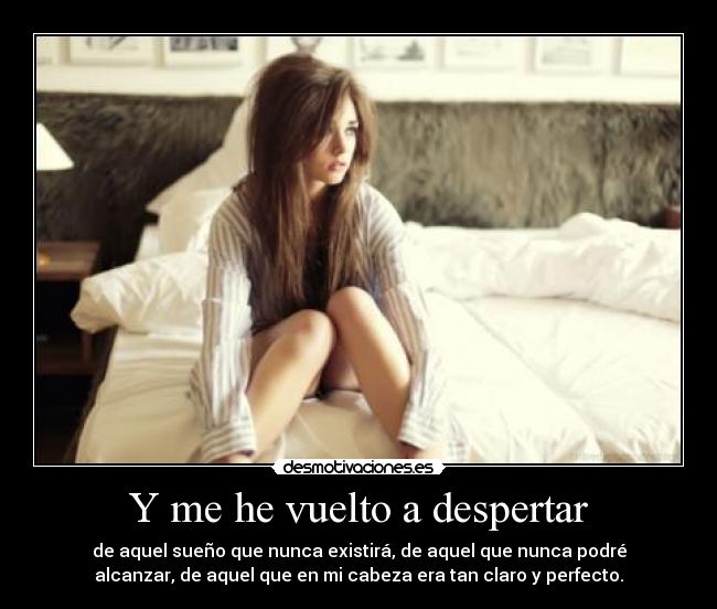 Y me he vuelto a despertar - de aquel sueño que nunca existirá, de aquel que nunca podré
alcanzar, de aquel que en mi cabeza era tan claro y perfecto.