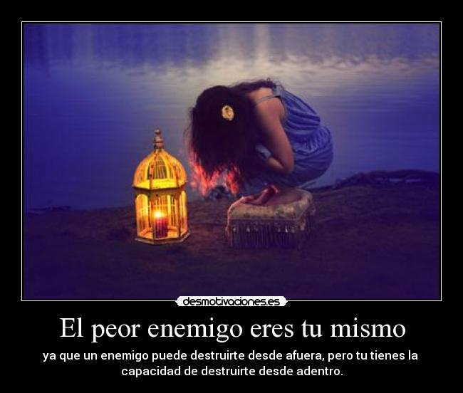 El peor enemigo eres tu mismo - ya que un enemigo puede destruirte desde afuera, pero tu tienes la
capacidad de destruirte desde adentro.