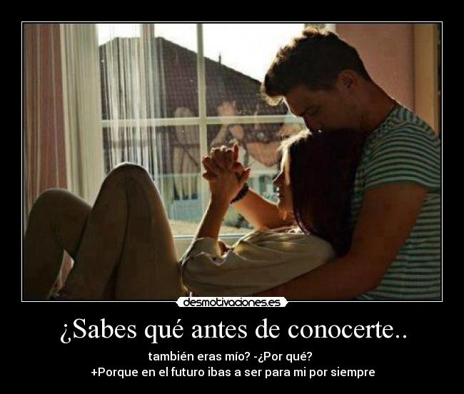 ¿Sabes qué antes de conocerte.. - también eras mío? -¿Por qué? 
+Porque en el futuro ibas a ser para mi por siempre