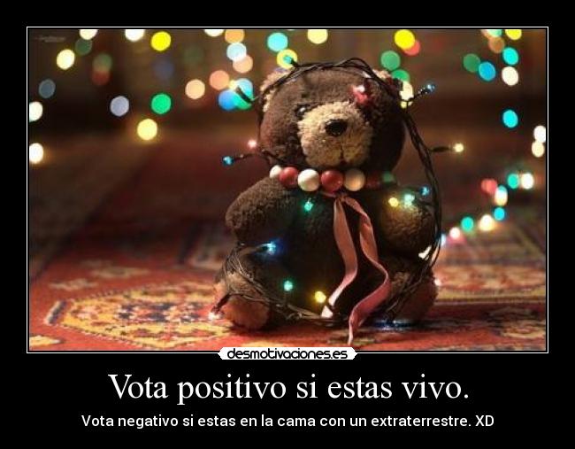 Vota positivo si estas vivo. - Vota negativo si estas en la cama con un extraterrestre. XD