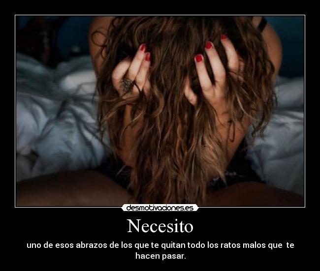 Necesito - uno de esos abrazos de los que te quitan todo los ratos malos que te hacen pasar.