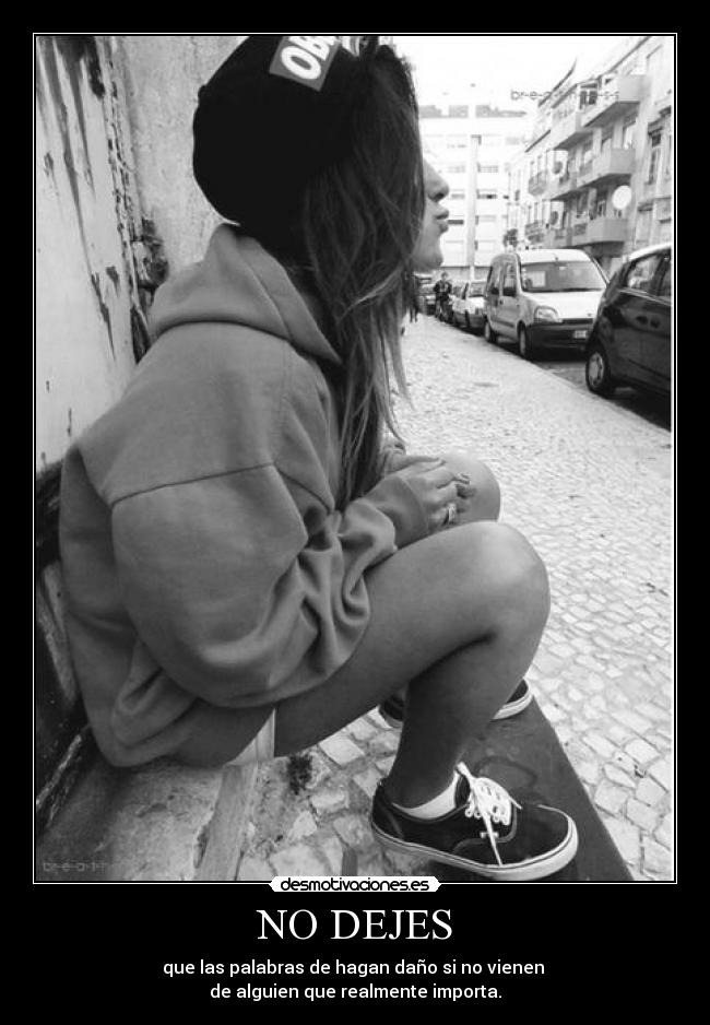 NO DEJES - que las palabras de hagan daño si no vienen
de alguien que realmente importa.
