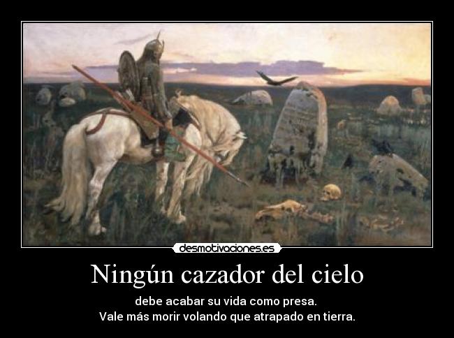 Ningún cazador del cielo - debe acabar su vida como presa. 
Vale más morir volando que atrapado en tierra.