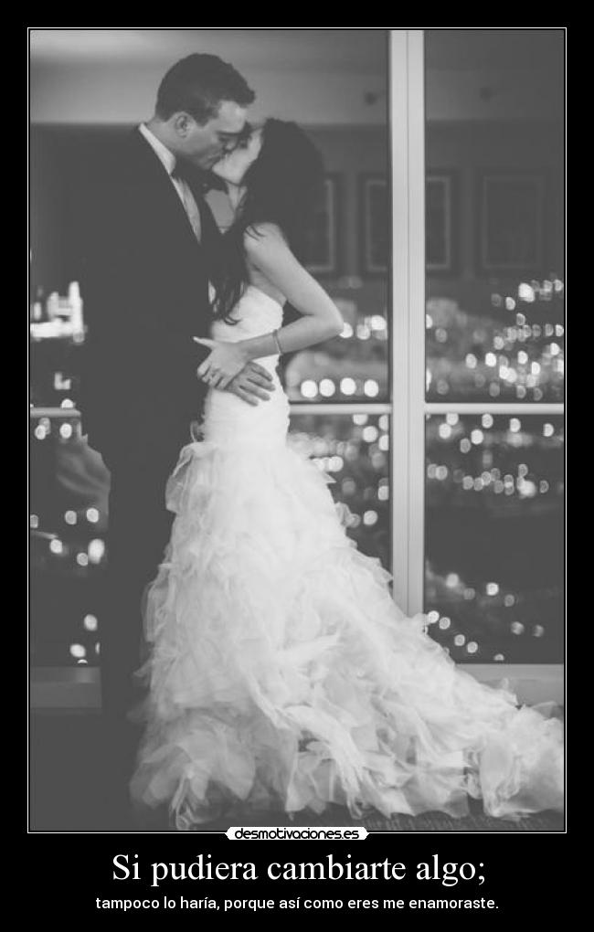 Si pudiera cambiarte algo; - tampoco lo haría, porque así como eres me enamoraste.