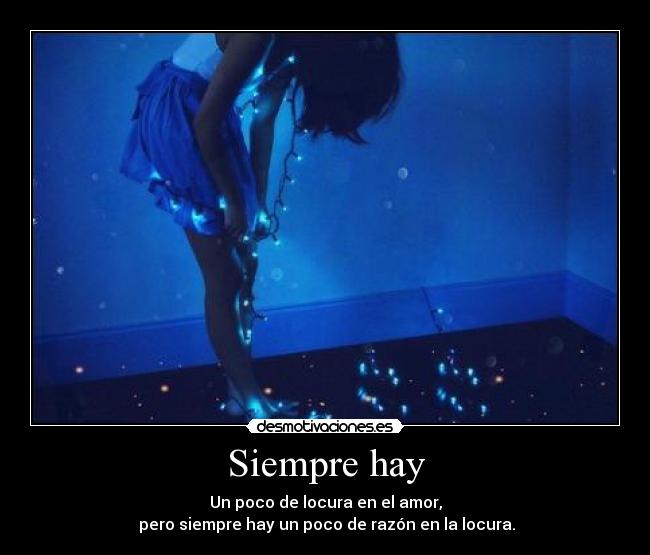 Siempre hay - Un poco de locura en el amor,
 pero siempre hay un poco de razón en la locura.