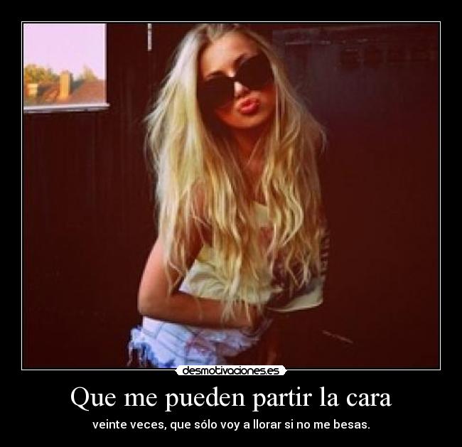 Que me pueden partir la cara - veinte veces, que sólo voy a llorar si no me besas.