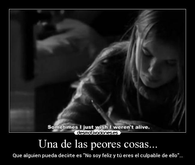 Una de las peores cosas... - Que alguien pueda decirte es No soy feliz y tú eres el culpable de ello...