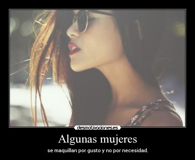 Algunas mujeres - se maquillan por gusto y no por necesidad.