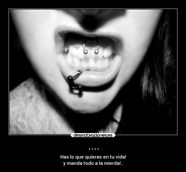 .... - Has lo que quieras en tu vida!
y manda todo a la mierda!..