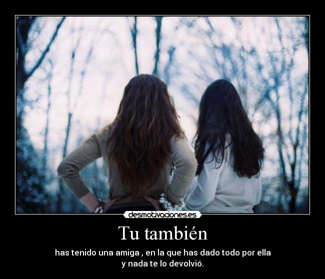 Tu también - has tenido una amiga , en la que has dado todo por ella
y nada te lo devolvió.