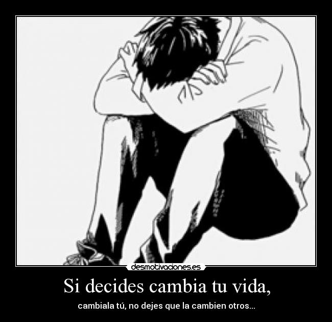 Si decides cambia tu vida, - cambiala tú, no dejes que la cambien otros...