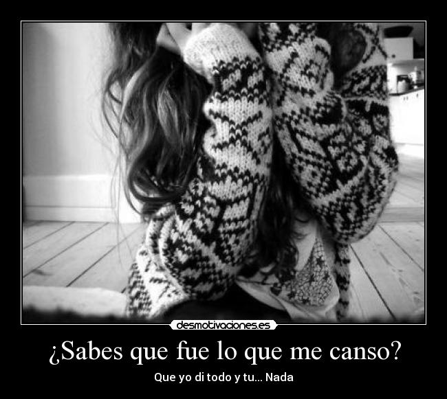 ¿Sabes que fue lo que me canso? - Que yo di todo y tu... Nada