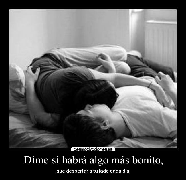 Dime si habrá algo más bonito, - que despertar a tu lado cada día.