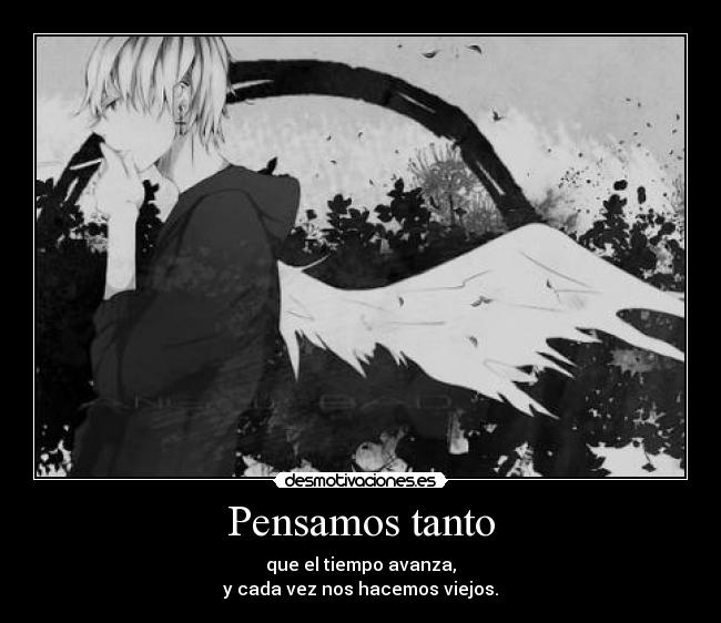 Pensamos tanto - que el tiempo avanza,
y cada vez nos hacemos viejos.
