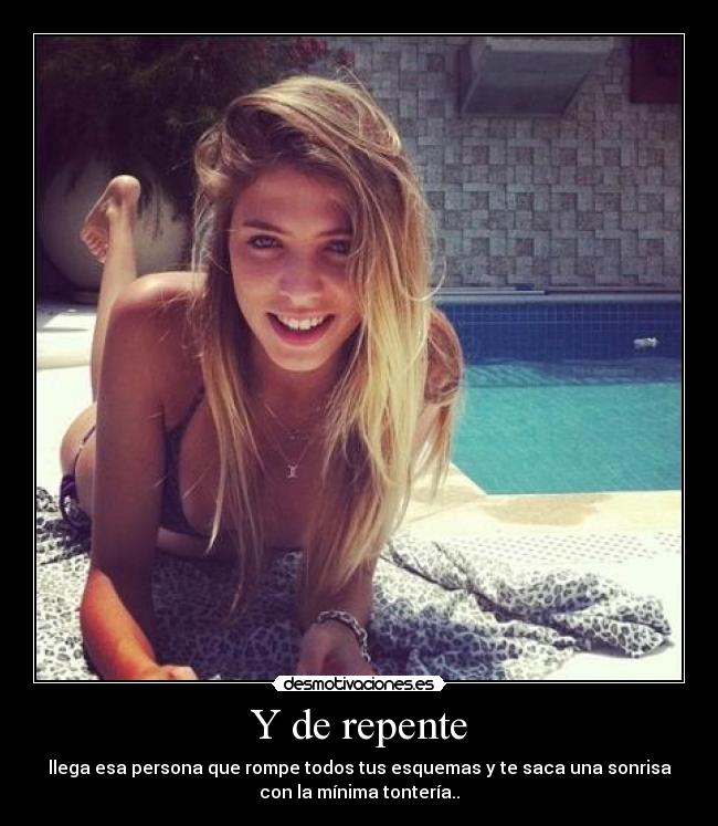 Y de repente - llega esa persona que rompe todos tus esquemas y te saca una sonrisa
con la mínima tontería..