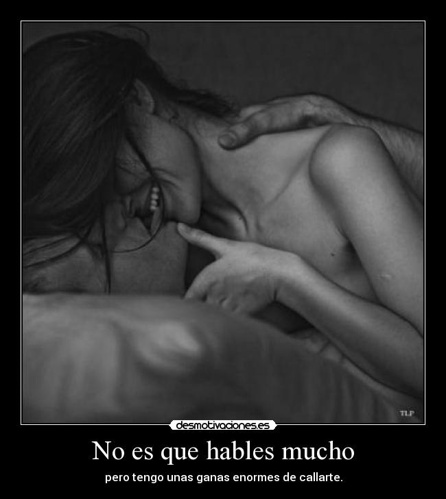 No es que hables mucho - pero tengo unas ganas enormes de callarte.
