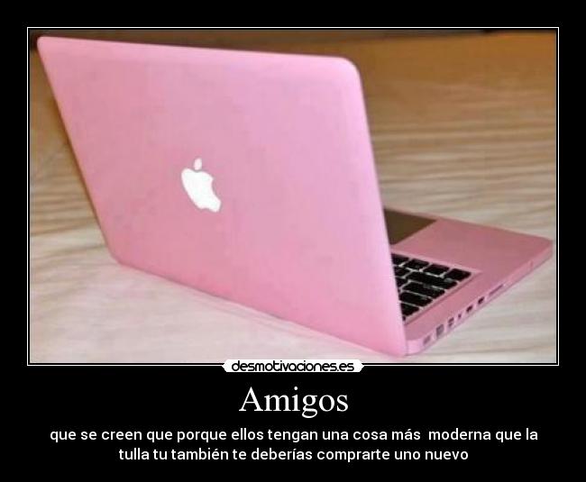 Amigos - que se creen que porque ellos tengan una cosa más  moderna que la
tulla tu también te deberías comprarte uno nuevo