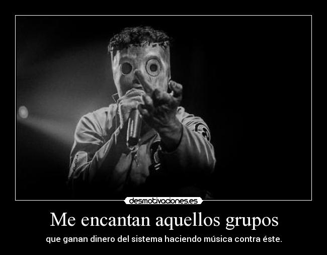 Me encantan aquellos grupos - que ganan dinero del sistema haciendo música contra éste.