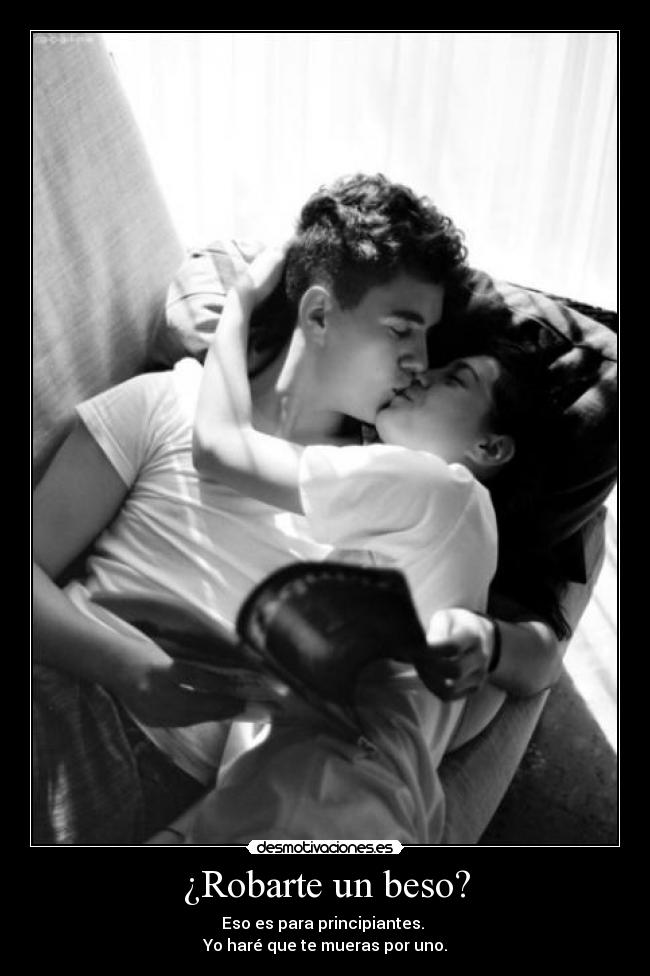 ¿Robarte un beso? - Eso es para principiantes.
Yo haré que te mueras por uno.