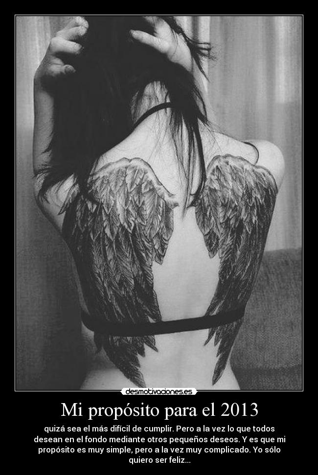 Mi propósito para el 2013 - quizá sea el más difícil de cumplir. Pero a la vez lo que todos
desean en el fondo mediante otros pequeños deseos. Y es que mi
propósito es muy simple, pero a la vez muy complicado. Yo sólo
quiero ser feliz...