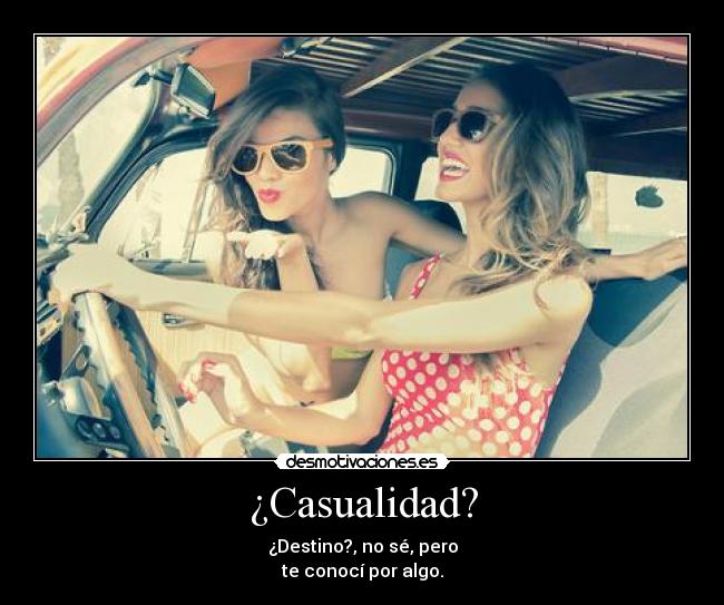 ¿Casualidad? - ¿Destino?, no sé, pero
te conocí por algo.