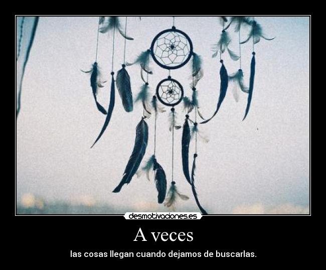 A veces - las cosas llegan cuando dejamos de buscarlas.