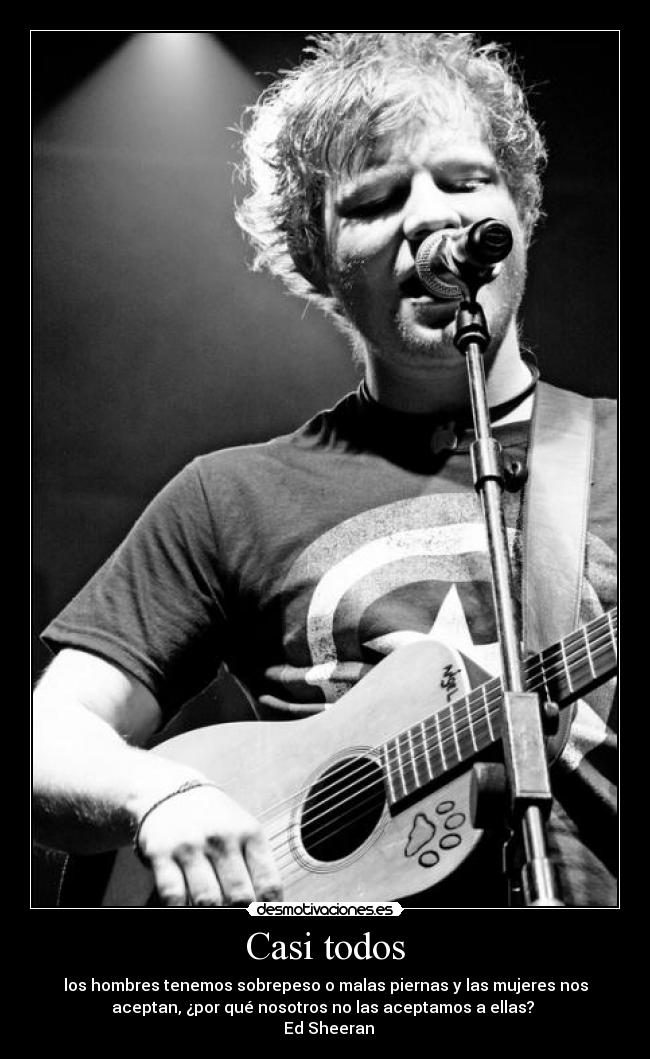 Casi todos - los hombres tenemos sobrepeso o malas piernas y las mujeres nos
aceptan, ¿por qué nosotros no las aceptamos a ellas?
Ed Sheeran