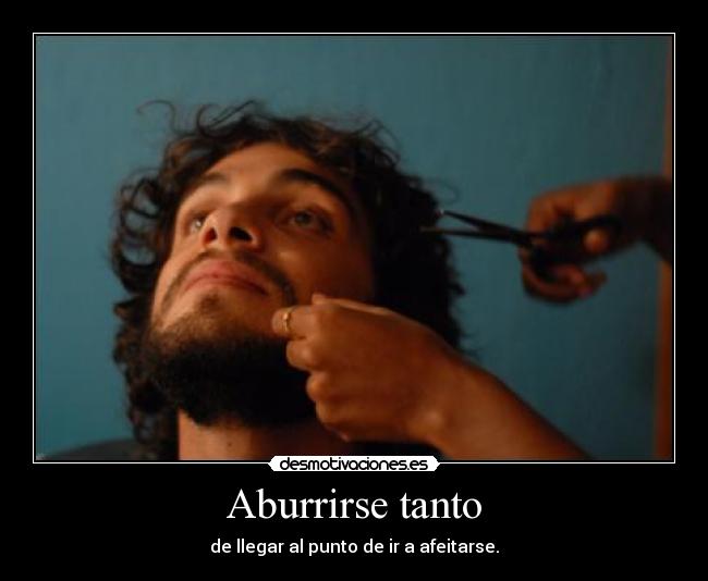 Aburrirse tanto - de llegar al punto de ir a afeitarse.