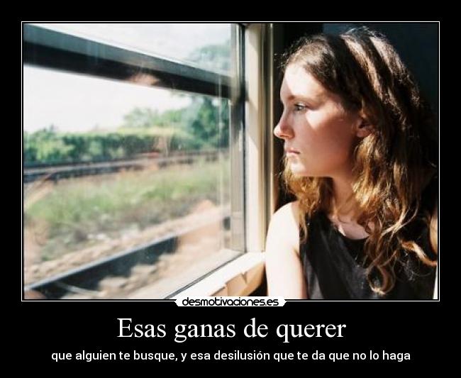 Esas ganas de querer - que alguien te busque, y esa desilusión que te da que no lo haga