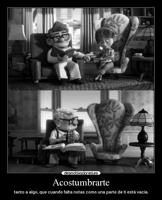 Acostumbrarte - tanto a algo, que cuando falta notas como una parte de tí está vacía.