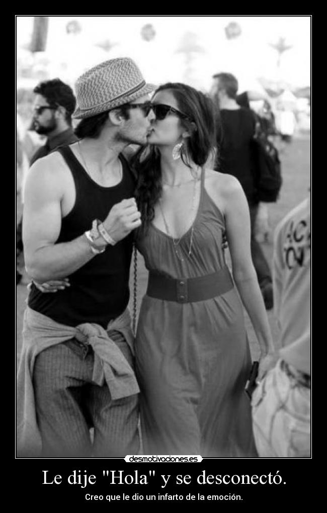 Le dije Hola y se desconectó. - Creo que le dio un infarto de la emoción.
