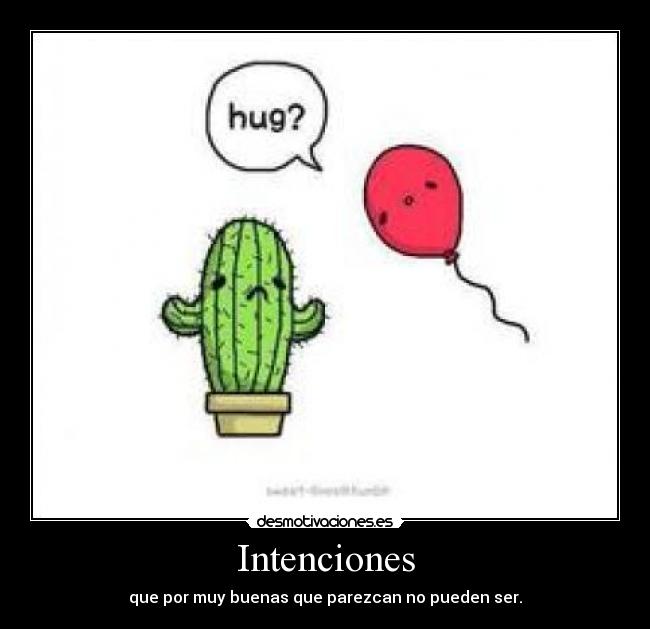 Intenciones - que por muy buenas que parezcan no pueden ser.
