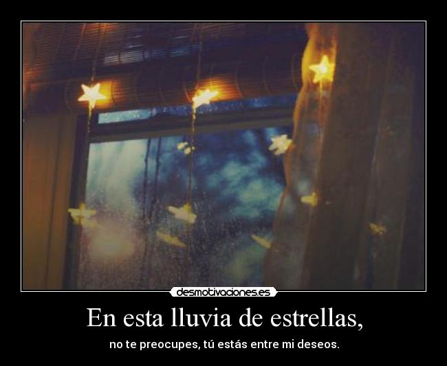 En esta lluvia de estrellas, - no te preocupes, tú estás entre mi deseos.