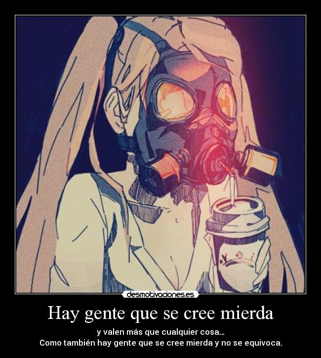 Hay gente que se cree mierda - y valen más que cualquier cosa…
Como también hay gente que se cree mierda y no se equivoca.