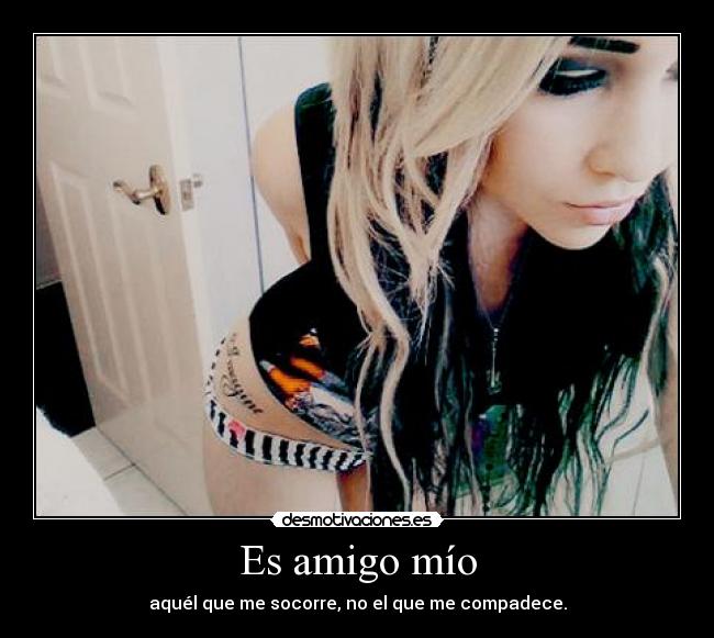 Es amigo mío - aquél que me socorre, no el que me compadece.