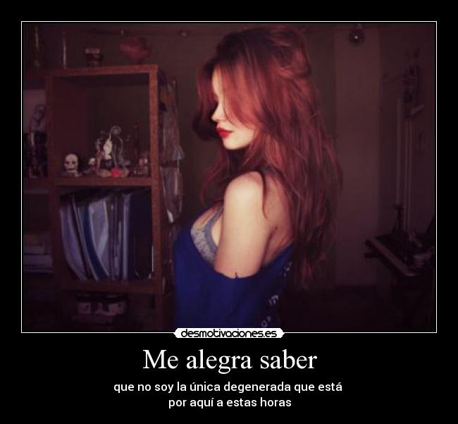 Me alegra saber - que no soy la única degenerada que está 
por aquí a estas horas
