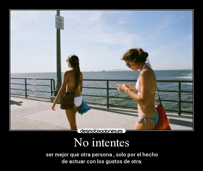 No intentes - ser mejor que otra persona , solo por el hecho
de actuar con los gustos de otra.