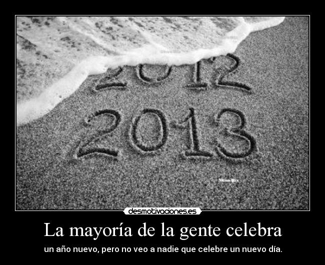 La mayoría de la gente celebra - un año nuevo, pero no veo a nadie que celebre un nuevo día.