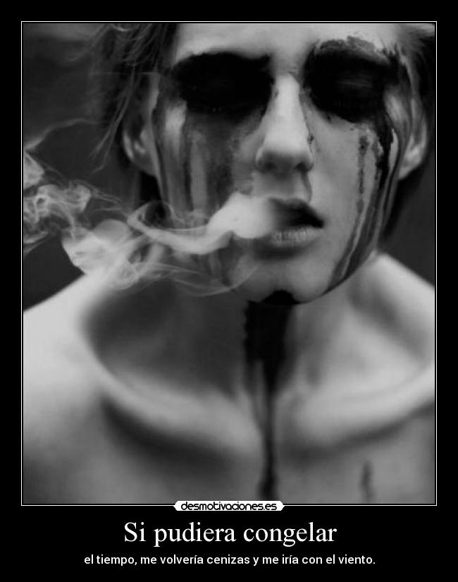 Si pudiera congelar - el tiempo, me volvería cenizas y me iría con el viento.